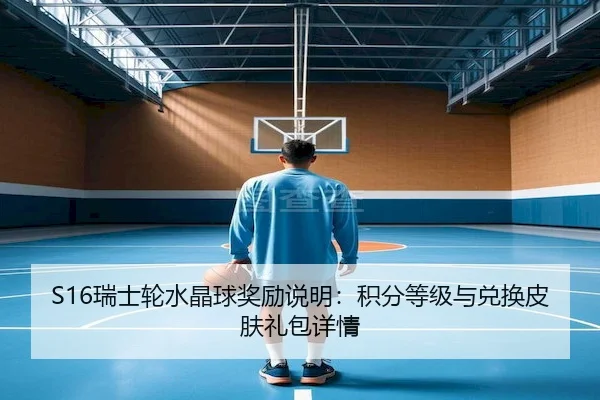 S16瑞士轮水晶球奖励说明：积分等级与兑换皮肤礼包详情